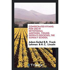 Consecrated Hymns: For Use in Devotional Meetings, Young People's Societies, the Sunday School - Adam Geibel