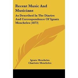 Recent Music and Musicians: As Described in the Diaries and Correspondence of Ignatz Moscheles (1873) - Coleridge, Arthur Duke