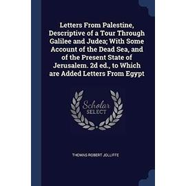 Letters From Palestine, Descriptive of a Tour Through Galilee and Judea; With Some Account of the Dead Sea, and of the Present State of Jerusalem. 2d - Thomas Robert Jolliffe