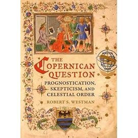The Copernican Question - Prognostication, Skepticism, and Celestial Order - Robert S. Westman