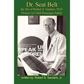 Dr. Seat Belt: The Life of Robert S. Sanders, MD, Pioneer in Child Passenger Safety - Robert S. Sanders