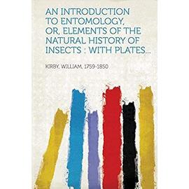 An Introduction to Entomology, Or, Elements of the Natural History of Insects - William Kirby