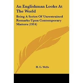 An Englishman Looks at the World: Being a Series of Unrestrained Remarks Upon Contemporary Matters (1914) - H.G. Wells