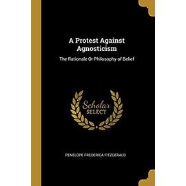 A Protest Against Agnosticism: The Rationale Or Philosophy of Belief - Penelope Frederica Fitzgerald
