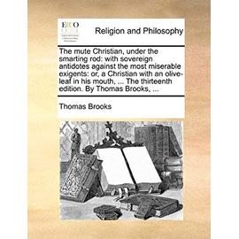 The mute Christian, under the smarting rod: with sovereign antidotes against the most miserable exigents: or, a Christian with an olive-leaf in his mouth, ... The thirteenth edition. By Thomas Brooks, ... - Thomas Brooks