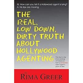 The Real, Low Down, Dirty Truth about Hollywood Agenting: The Day-To-Day Inner Workings of Hollywood from a Seasoned Talent Agent's Point of View - Rima Greer
