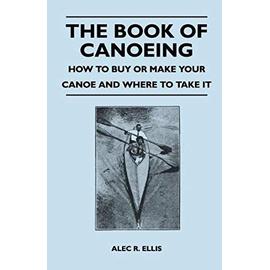 The Book of Canoeing - How to Buy or Make Your Canoe and Where to Take it - Alec R. Ellis