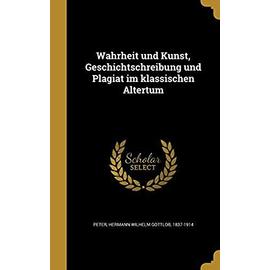 Wahrheit Und Kunst, Geschichtschreibung Und Plagiat Im Klassischen Altertum - Peter, Hermann Wilhelm Gottlob 1837-191