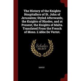 The History of the Knights Hospitallers of St. John of Jerusalem; Styled Afterwards, the Knights of Rhodes, and at Present, the Knights of Malta. Tran - Vertot