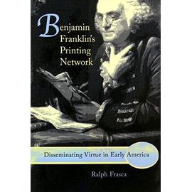 Benjamin Franklin's Printing Network: Disseminating Virtue in Early America - Ralph Frasca