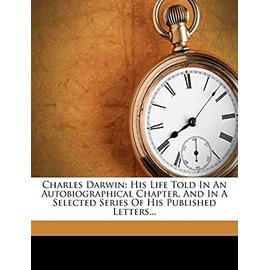 Charles Darwin: His Life Told in an Autobiographical Chapter, and in a Selected Series of His Published Letters... - Darwin, Professor Charles