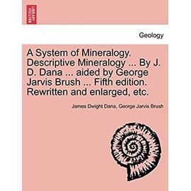 A System of Mineralogy. Descriptive Mineralogy ... by J. D. Dana ... Aided by George Jarvis Brush ... Fifth Edition. Rewritten and Enlarged, Etc. - Dana, James Dwight