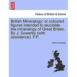 British Mineralogy: Or Coloured Figures Intended to Elucidate the Mineralogy of Great Britain. by J. Sowerby (with Assistance). F.P. - Sowerby, James