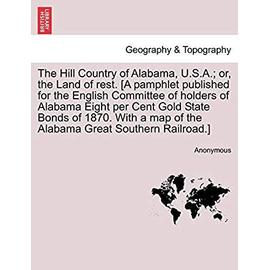 The Hill Country of Alabama, U.S.A.; Or, the Land of Rest. [A Pamphlet Published for the English Committee of Holders of Alabama Eight Per Cent Gold ... Map of the Alabama Great Southern Railroad.] - Anonymous