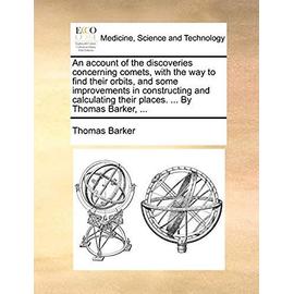 An Account of the Discoveries Concerning Comets, with the Way to Find Their Orbits, and Some Improvements in Constructing and Calculating Their Places. ... by Thomas Barker, ... - Barker, Thomas