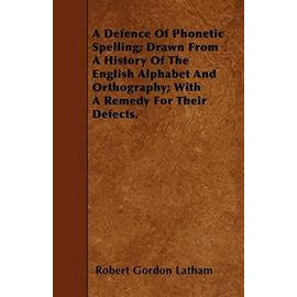 A Defence of Phonetic Spelling; Drawn from a History of the English Alphabet and Orthography; With a Remedy for Their Defects. - Robert Gordon Latham