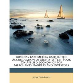 Business Barometers Used in the Accumulation of Money: A Text Book on Applied Economics for Merchants, Bankers and Investors - Babson, Roger Ward
