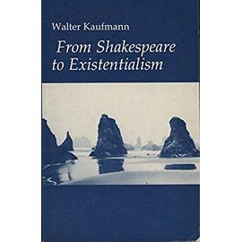From Shakespeare to Existentialism: Essays on Shakespeare and Goethe; Hegel and Kierkegaard; Nietzsche, Rilke and Freud; Jaspers, Heidegger, and Toynbee - Walter A. Kaufmann