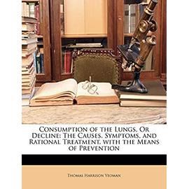 Consumption of the Lungs, Or Decline: The Causes, Symptoms, and Rational Treatment. with the Means of Prevention - Yeoman, Thomas Harrison