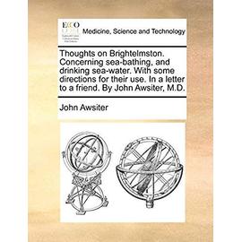 Thoughts on Brightelmston. Concerning Sea-Bathing, and Drinking Sea-Water. with Some Directions for Their Use. in a Letter to a Friend. by John Awsiter, M.D - Awsiter, John