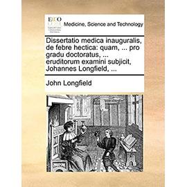 Dissertatio Medica Inauguralis, de Febre Hectica: Quam, ... Pro Gradu Doctoratus, ... Eruditorum Examini Subjicit, Johannes Longfield, ... - Longfield, John