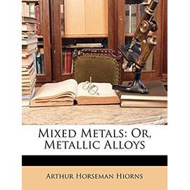 Mixed Metals: Or, Metallic Alloys - Hiorns, Arthur Horseman