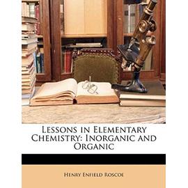 Lessons in Elementary Chemistry: Inorganic and Organic - Roscoe Sir, Henry Enfield