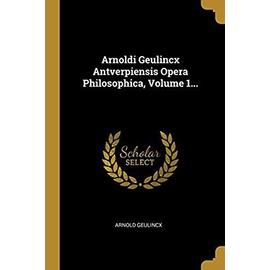 Arnoldi Geulincx Antverpiensis Opera Philosophica, Volume 1... - Arnold Geulincx