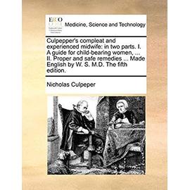 Culpepper's Compleat and Experienced Midwife: In Two Parts. I. a Guide for Child-Bearing Women, ... II. Proper and Safe Remedies ... Made English by W. S. M.D. the Fifth Edition - Culpeper, Nicholas
