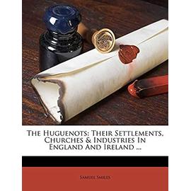 The Huguenots: Their Settlements, Churches, and Industries in England and Ireland - Samuel Smiles