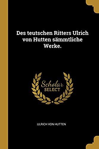 Des Teutschen Ritters Ulrich Von Hutten Sämmtliche Werke.