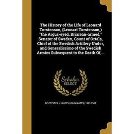 The History of the Life of Leonard Torstenson, (Lennart Torstenson, ) the Argus-eyed, Briarean-armed, Senator of Sweden, Count of Ortala, Chief of the - J. Watts (John Watts) De Peyster