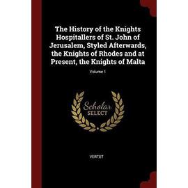 The History of the Knights Hospitallers of St. John of Jerusalem, Styled Afterwards, the Knights of Rhodes and at Present, the Knights of Malta; Volum - Vertot