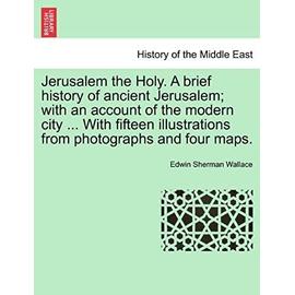 Jerusalem the Holy. a Brief History of Ancient Jerusalem; With an Account of the Modern City ... with Fifteen Illustrations from Photographs and Four Maps. - Wallace, Edwin Sherman