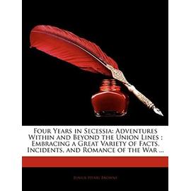 Four Years in Secessia: Adventures Within and Beyond the Union Lines, Embracing a Great Variety of Facts, Incidents, and Romance of the War - Browne, Junius Henri