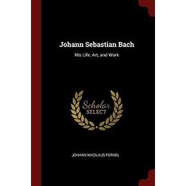 Johann Sebastian Bach: His Life, Art, and Work - Johann Nikolaus Forkel