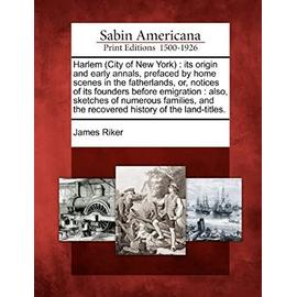 Harlem (City of New York): Its Origin and Early Annals, Prefaced by Home Scenes in the Fatherlands, Or, Notices of Its Founders Before Emigration: ... and the Recovered History of the Land-Titles. - Riker, James