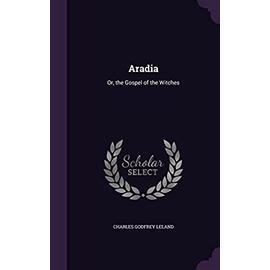 Aradia: Or, the Gospel of the Witches - Leland, Charles Godfrey