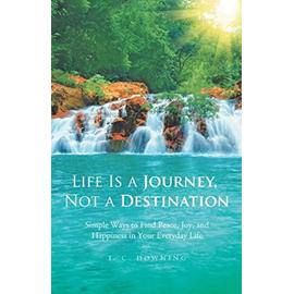 Life Is a Journey, Not a Destination: Simple Ways to Finding Peace, Joy, and Happiness in Your Everyday Life - Downing, T C