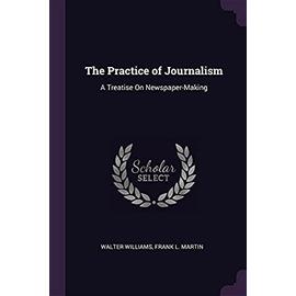 The Practice of Journalism: A Treatise On Newspaper-Making - Walter Williams