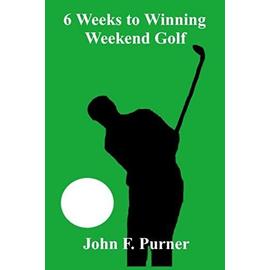 6 Weeks to Winning Weekend Golf - Mr. John F. Purner