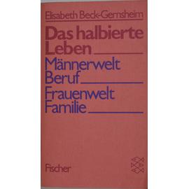 Das halbierte Leben: Männerwelt Beruf - Frauenwelt Familie - Beck-Gernsheim, Elisabeth
