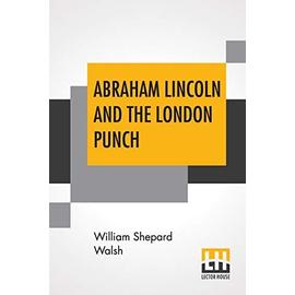 Abraham Lincoln And The London Punch: Cartoons, Comments And Poems, Published In The London Charivari, During The American Civil War (1861-1865), Edit - William Shepard Walsh