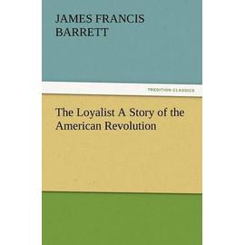 The Loyalist a Story of the American Revolution - Barrett, James Francis