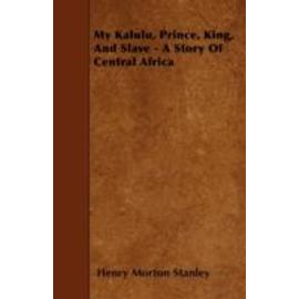 My Kalulu, Prince, King, And Slave - A Story Of Central Africa - Henry Morton Stanley