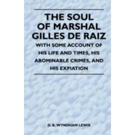 The Soul of Marshal Gilles de Raiz - With Some Account of His Life and Times, His Abominable Crimes, and His Expiation - D. B. Wyndham Lewis