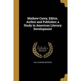 Mathew Carey, Editor, Author and Publisher; a Study in American Literary Development - Earl Lockridge Bradsher