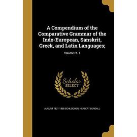 A Compendium of the Comparative Grammar of the Indo-European, Sanskrit, Greek, and Latin Languages;; Volume Pt. 1 - August Schleicher