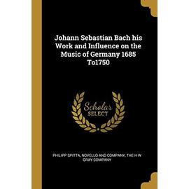 Johann Sebastian Bach his Work and Influence on the Music of Germany 1685 To1750 - Philipp Spitta