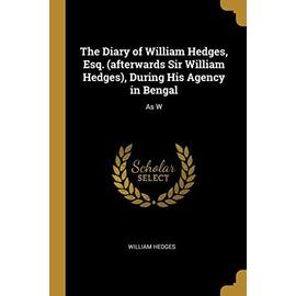 The Diary of William Hedges, Esq. (afterwards Sir William Hedges), During His Agency in Bengal: As W - William Hedges